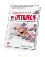 Jak zarabiać w Internecie. Poradnik dla przedsiębiorczych webmasterów