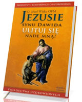 Jezusie, synu Dawida, ulituj się nade mną. Modlitwy, medytacje, świadectwa ludzi uzdrowionych