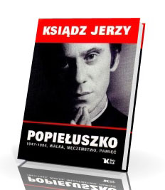 Ksiądz Jerzy Popiełuszko - 1947-1984.Walka, męczeństwo, pamięć