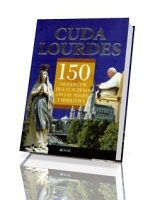 Cuda Lourdes. 150 świadectw dla uczczenia 150 lat wiary i modlitwy