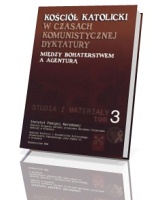 Kościół Katolicki w czasach komunistycznej dyktatury. Między bohaterstwem a agenturą. Tom 3