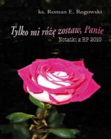 Tylko mi różę zostaw, Panie... Notatki z RP 2010