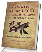 Żywność, która leczy. Terapia żywieniowa św. Hildegardy z Bingen. Przepisy, lekarstwa, diety