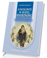 Aniołowie w Bożej Opatrzności. Świadectwa i modlitwy do naszych opiekunów