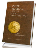 Ksiądz Piotr Skarga (1536-1612). Życie i dziedzictwo. Rok jubileuszowy