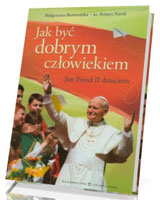 Jak być dobrym człowiekiem. Jan Paweł II dzieciom