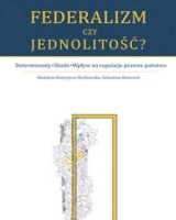 Federalizm czy jednolitość? Determinanty - Skutki - Wpływ na regulacje prawne państwa