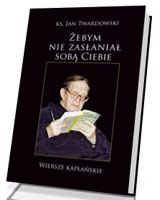 Żebym nie zasłaniał sobą Ciebie. Wiersze kapłańskie