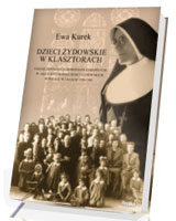 Dzieci żydowskie w klasztorach. Udział żeńskich zgromadzeń zakonnych w akcji ratowania dzieci żydowskich w Polsce w latach 1939-1945