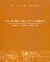Tworzenie iluzji społecznych. Wiedza w sferze publicznej. Seria: Studia nad wiedzą