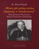 Wiem jak godną stolicę obejmuję w dziedzictwie Biskup Stefan Wyszyński Pasterz Kościoła Lubelskiego