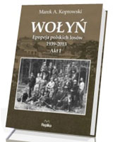 Wołyń. Epopeja polskich losów 1939-2013. Akt I