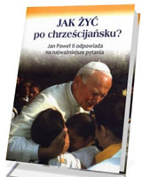 Jak żyć po chrześcijańsku? Jan Paweł II odpowiada na najważniejsze pytania