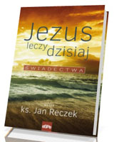 Jezus leczy dzisiaj. Świadectwa