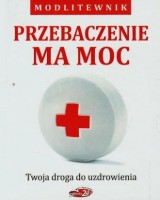 Przebaczenie ma moc. Twoja droga do uzdrowienia. Modlitewnik