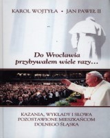 Do Wrocławia przybywałem wiele razy.... Kazania, wykłady i słowa pozostawione mieszkańcom Dolnego Śląska