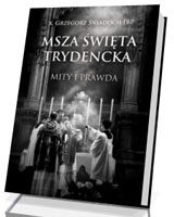 Msza święta trydencka. Mity i prawda. Apologetyka starej Mszy dla początkujących