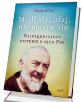 Módl się, ufaj, nie martw się. Najpiękniejsze historie o Ojcu Pio