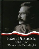 Józef Piłsudski 1867-1935. Wszystko dla Niepodległej