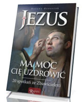 Jezus ma moc Cię uzdrowić. 20 spotkań ze Zbawicielem