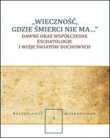 Wieczność, gdzie śmierci nie ma... Dawne oraz współczesne eschatologie i wizje światów duchowych