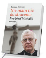 Nie mam nic do stracenia. Abp. Józef Michalik. Biografia