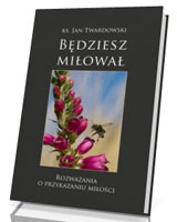 Będziesz miłował. Rozważania o przykazaniu miłości