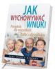 Jak wychowywać wnuki. Poradnik - okładka książki