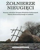 Żołnierze nieugięci. Procesy członków Związku Więźniów Politycznych okresu komunistycznego w Lublinie