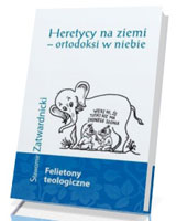 Heretycy na ziemi - ortodoksi w niebie. Felietony teologiczne