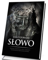 Ukrzyżowane Słowo. Biblijne zamyślenia przy stacjach trzebińskiej Drogi Krzyżowej