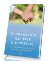 Uzdrowienie miłości ojcowskiej. Jak pokochać Boga jako Ojca i uleczyć relacje rodzinne