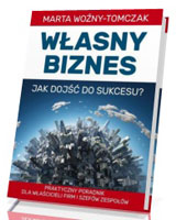 Własny biznes - jak dojść do sukcesu? Praktyczny poradnik właścicieli firm i szefów zespołów