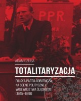 Totalitaryzacja. Polska Partia Robotnicza na scenie politycznej województwa śląskiego (1945-1948)