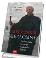 Męczennik niezłomny. Życie i cuda świętego Andrzeja Boboli