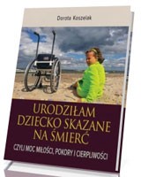 Urodziłam dziecko skazane na śmierć. Czyli moc miłości, pokory i cierpliwości