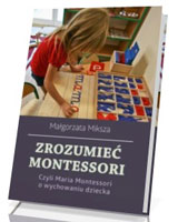 Zrozumieć Montessori. Czyli Maria Montessori o wychowaniu dziecka