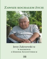 Zawsze kochałem życie. Jerzy Zakrzewski SJ w rozmowie z Józefem Augustynem SJ