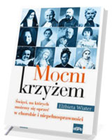 Mocni krzyżem. Święci, na których możemy się oprzeć w chorobie i niepełnosprawności