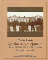 Opieka instytucjonalna na Lubelszczyźnie w XIX wieku. Szpitale i przytułki. Seria: Źródła i monografie 440