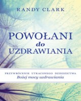 Powołani do uzdrawiania. Przywrócenie utraconego dziedzictwa Bożej mocy uzdrawiania