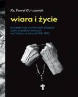 Wiara i życie. Świadectwa duchowych przeżyć osób prześladowanych na Podolu w latach 1918-1990