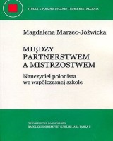 Między partnerstwem a mistrzostwem. Nauczyciel polonista we współczesnej szkole. Seria: Studia z polonistycznej teorii kształcenia 12