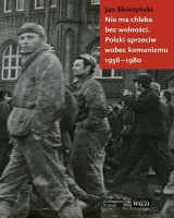 Nie ma chleba bez wolności. Polski sprzeciw wobec komunizmu 1956-1980