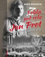 Z Polską pod rękę. Jan Prot (1891-1957) i odbudowa niepodległego państwa polskiego
