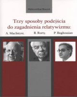 Trzy sposoby podejścia do zagadnienia relatywizmu: A. MacIntyre, R. Rorty, P. Boghossian