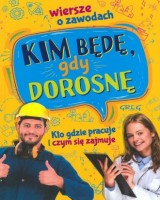 Kim będę, gdy dorosnę. Wiersze o zawodach. Kto gdzie pracuje i czym się zajmuje