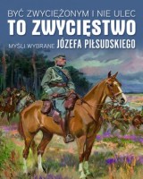 Być zwyciężonym i nie ulec to zwycięstwo. Myśli wybrane Józefa Piłsudskiego