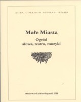 Małe Miasta. Ogród słowa, teatru, muzyki. Seria: Acta Collegii Suprasliensis. Tom XXIV
