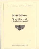Małe Miasta. W ogodzie sztuk i działań twórczych. Seria: Acta Collegii Suprasliensis. Tom XXV